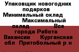 Упаковщик новогодних подарков › Минимальный оклад ­ 38 000 › Максимальный оклад ­ 50 000 - Все города Работа » Вакансии   . Курганская обл.,Притобольный р-н